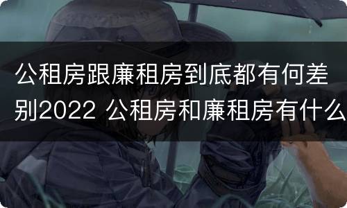 公租房跟廉租房到底都有何差别2022 公租房和廉租房有什么区别呢