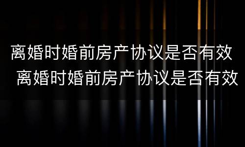 离婚时婚前房产协议是否有效 离婚时婚前房产协议是否有效怎么查