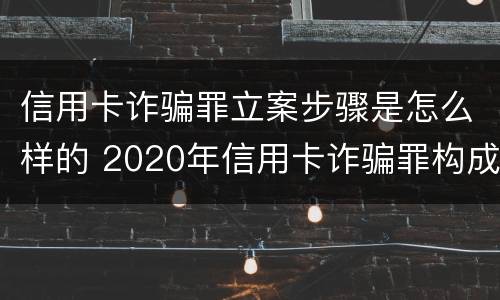 信用卡诈骗罪立案步骤是怎么样的 2020年信用卡诈骗罪构成要件