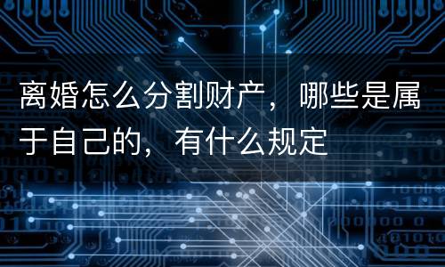 离婚怎么分割财产，哪些是属于自己的，有什么规定
