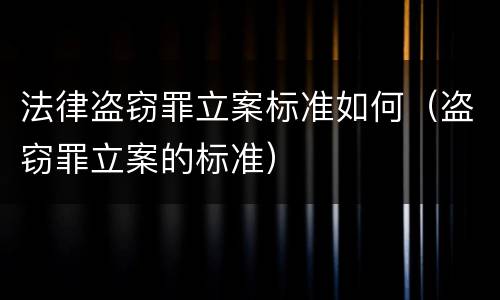 法律盗窃罪立案标准如何（盗窃罪立案的标准）