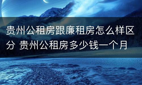 贵州公租房跟廉租房怎么样区分 贵州公租房多少钱一个月
