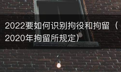 2022要如何识别拘役和拘留（2020年拘留所规定）