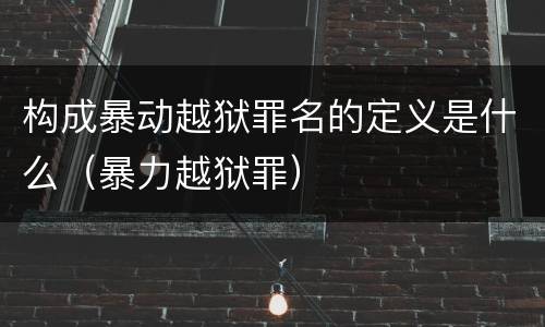 构成暴动越狱罪名的定义是什么（暴力越狱罪）