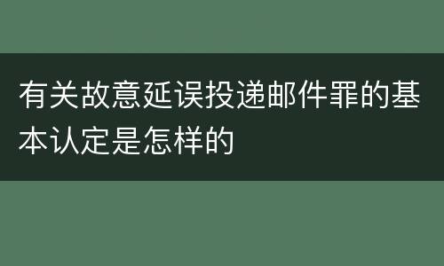 有关故意延误投递邮件罪的基本认定是怎样的