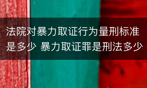 法院对暴力取证行为量刑标准是多少 暴力取证罪是刑法多少条