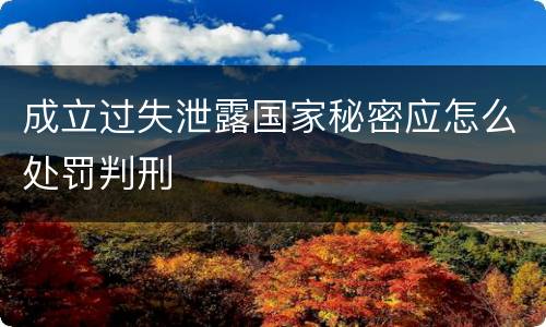 成立过失泄露国家秘密应怎么处罚判刑