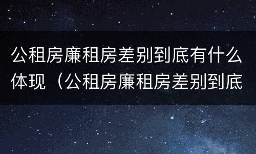 公租房廉租房差别到底有什么体现（公租房廉租房差别到底有什么体现呢）