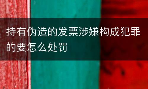 持有伪造的发票涉嫌构成犯罪的要怎么处罚