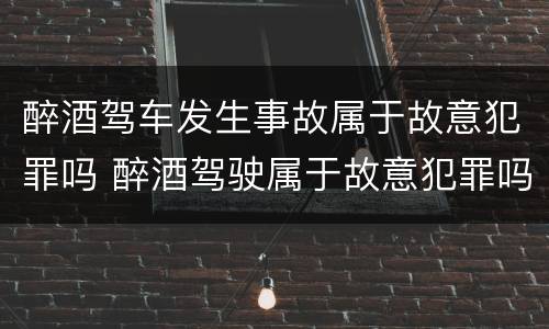 醉酒驾车发生事故属于故意犯罪吗 醉酒驾驶属于故意犯罪吗