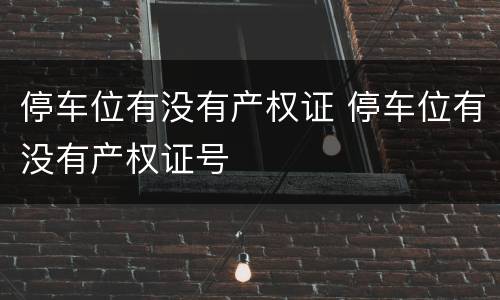 停车位有没有产权证 停车位有没有产权证号