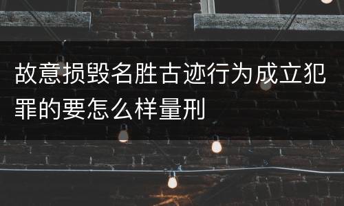 故意损毁名胜古迹行为成立犯罪的要怎么样量刑