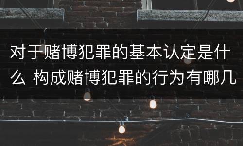 对于赌博犯罪的基本认定是什么 构成赌博犯罪的行为有哪几种