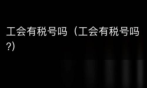 工会有税号吗（工会有税号吗?）