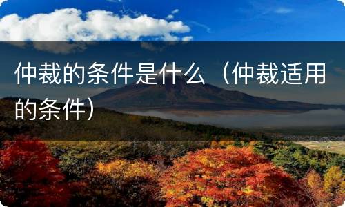 仲裁的条件是什么（仲裁适用的条件）