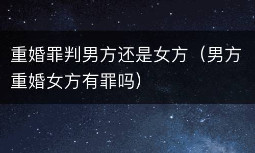 重婚罪判男方还是女方（男方重婚女方有罪吗）