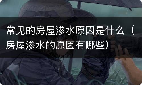 常见的房屋渗水原因是什么（房屋渗水的原因有哪些）