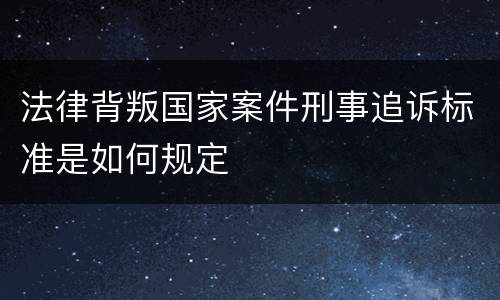 法律背叛国家案件刑事追诉标准是如何规定