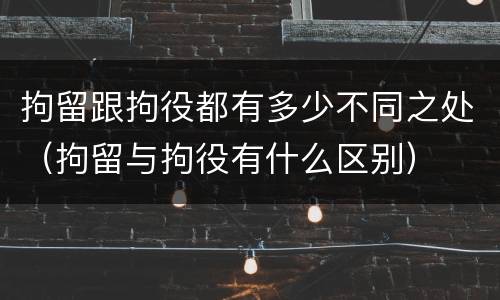 拘留跟拘役都有多少不同之处（拘留与拘役有什么区别）