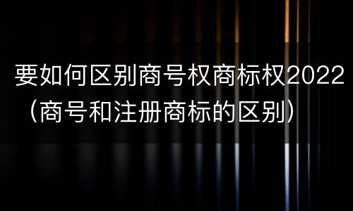 要如何区别商号权商标权2022（商号和注册商标的区别）