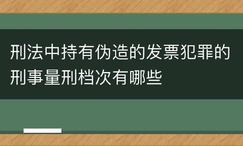 刑法中持有伪造的发票犯罪的刑事量刑档次有哪些