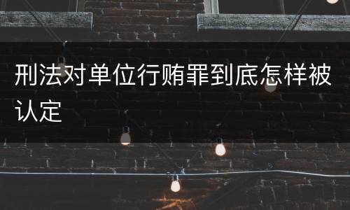刑法对单位行贿罪到底怎样被认定
