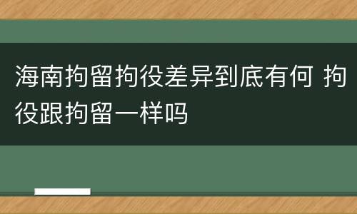 海南拘留拘役差异到底有何 拘役跟拘留一样吗