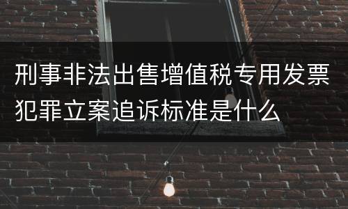 刑事非法出售增值税专用发票犯罪立案追诉标准是什么
