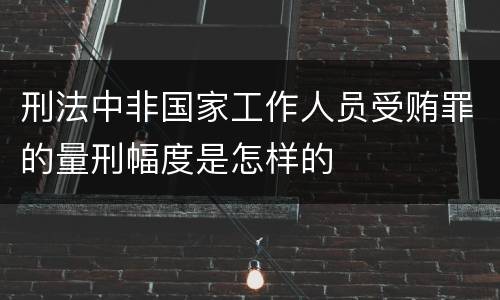 刑法中非国家工作人员受贿罪的量刑幅度是怎样的