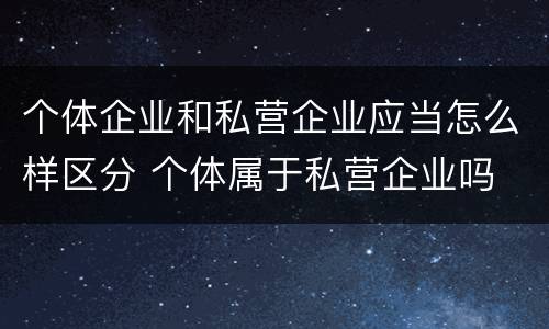 个体企业和私营企业应当怎么样区分 个体属于私营企业吗
