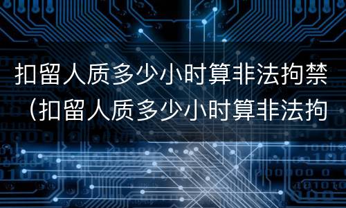 扣留人质多少小时算非法拘禁（扣留人质多少小时算非法拘禁行为）