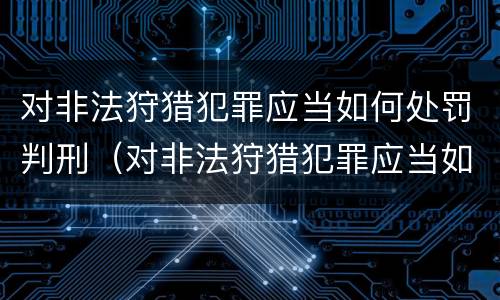 对非法狩猎犯罪应当如何处罚判刑（对非法狩猎犯罪应当如何处罚判刑人员）