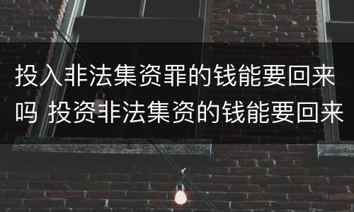 投入非法集资罪的钱能要回来吗 投资非法集资的钱能要回来吗