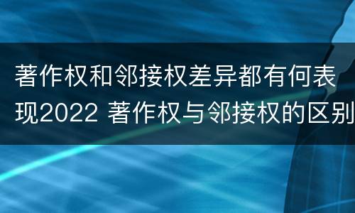 著作权和邻接权差异都有何表现2022 著作权与邻接权的区别与联系