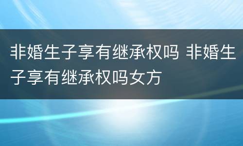 非婚生子享有继承权吗 非婚生子享有继承权吗女方