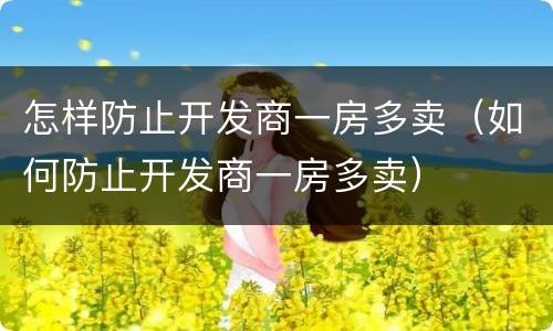 怎样防止开发商一房多卖（如何防止开发商一房多卖）