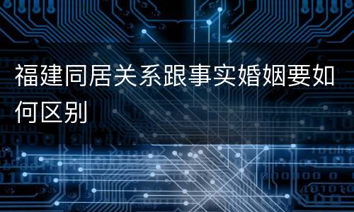 福建同居关系跟事实婚姻要如何区别