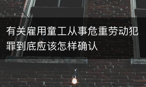 有关雇用童工从事危重劳动犯罪到底应该怎样确认