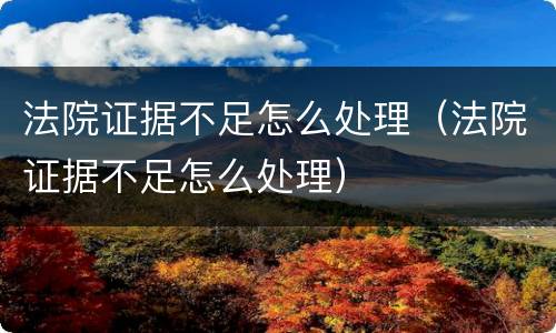 法院证据不足怎么处理（法院证据不足怎么处理）
