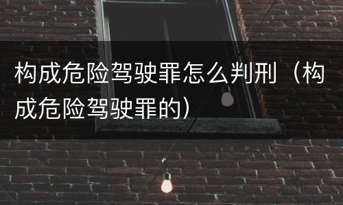 构成危险驾驶罪怎么判刑（构成危险驾驶罪的）