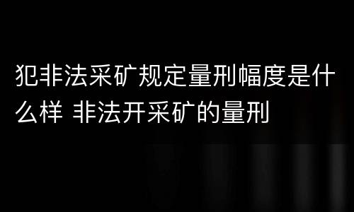 犯非法采矿规定量刑幅度是什么样 非法开采矿的量刑