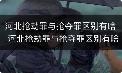 河北抢劫罪与抢夺罪区别有啥 河北抢劫罪与抢夺罪区别有啥关系