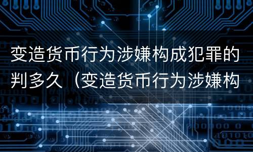 变造货币行为涉嫌构成犯罪的判多久（变造货币行为涉嫌构成犯罪的判多久）