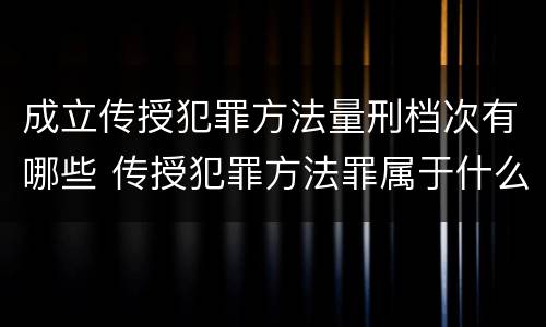 成立传授犯罪方法量刑档次有哪些 传授犯罪方法罪属于什么