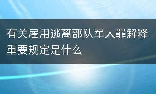 有关雇用逃离部队军人罪解释重要规定是什么