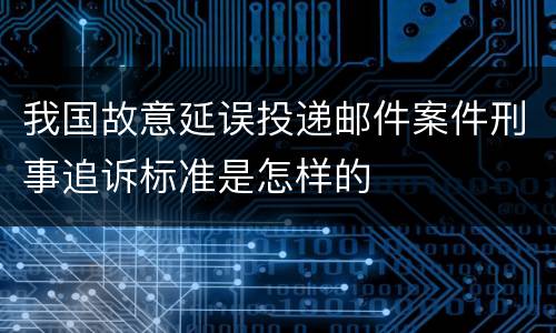 我国故意延误投递邮件案件刑事追诉标准是怎样的