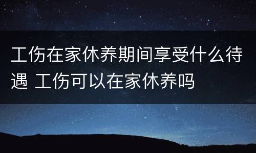 工伤在家休养期间享受什么待遇 工伤可以在家休养吗
