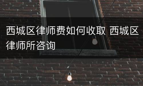 西城区律师费如何收取 西城区律师所咨询