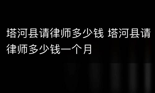 塔河县请律师多少钱 塔河县请律师多少钱一个月