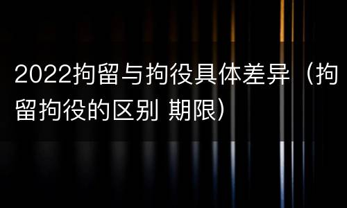 2022拘留与拘役具体差异（拘留拘役的区别 期限）